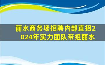 丽水商务场招聘内部直招2024年实力团队带组丽水